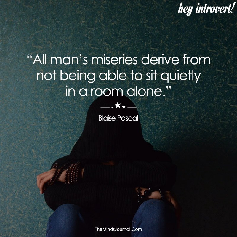 All man's miseries derive from not being able to sit quieetly in a room alone.