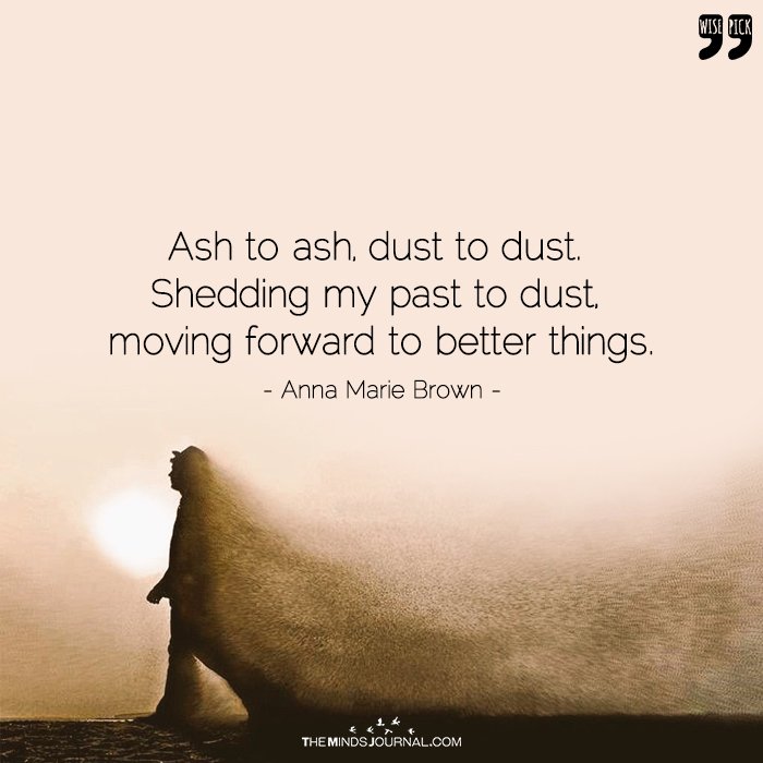 Ash to ash, dust to dust, Shedding my past to dust, moving forward to better things.