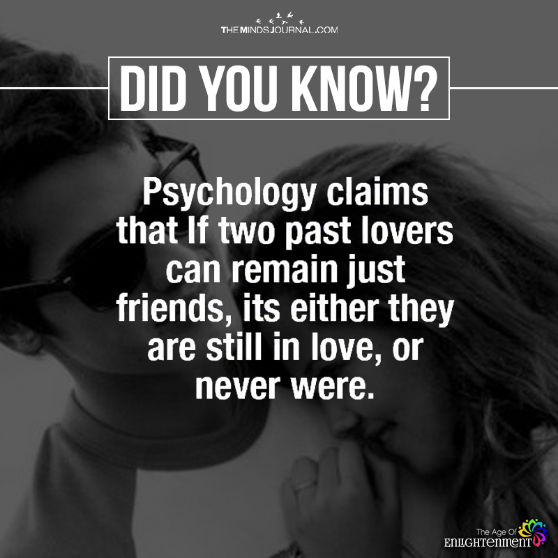 Psychology claims that if two past lovers can remain just friends, its either they are still in love or never were.