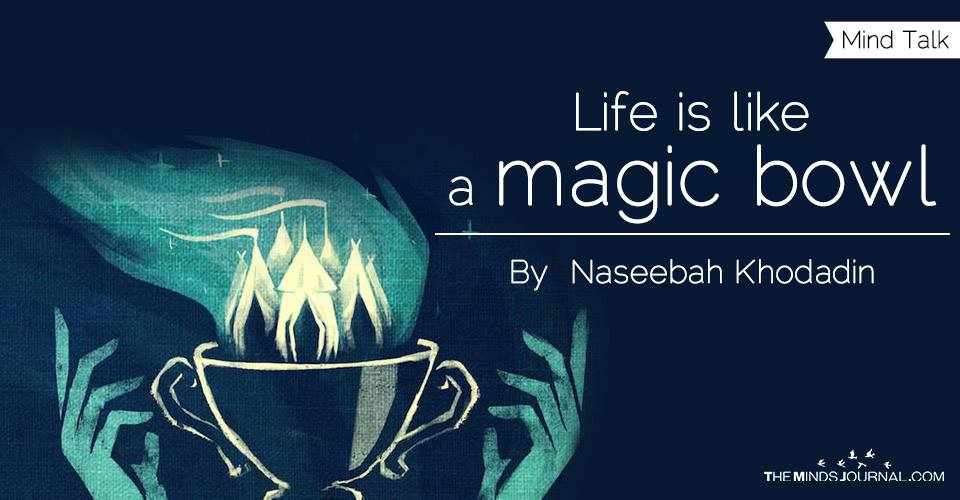 Life is like a magic bowl