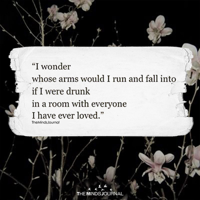 I wonder whose arms would I run and fall into if I were drunk in a room with everyone I have ever loved.