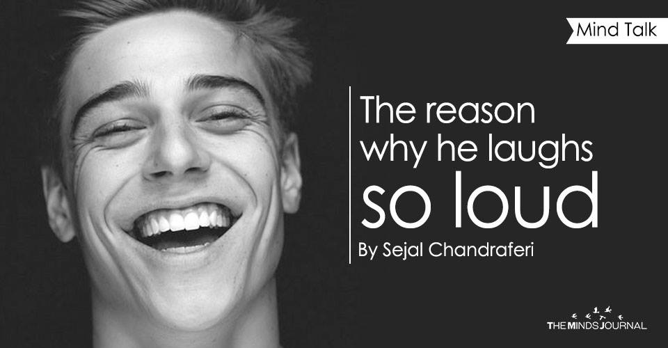 The reason why he laughs so loud