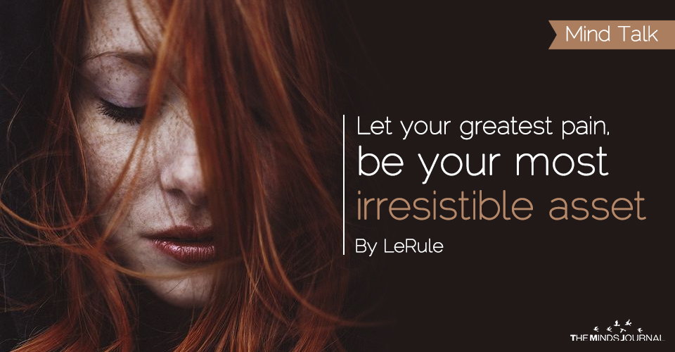 Let your greatest pain, be your most irresistible asset