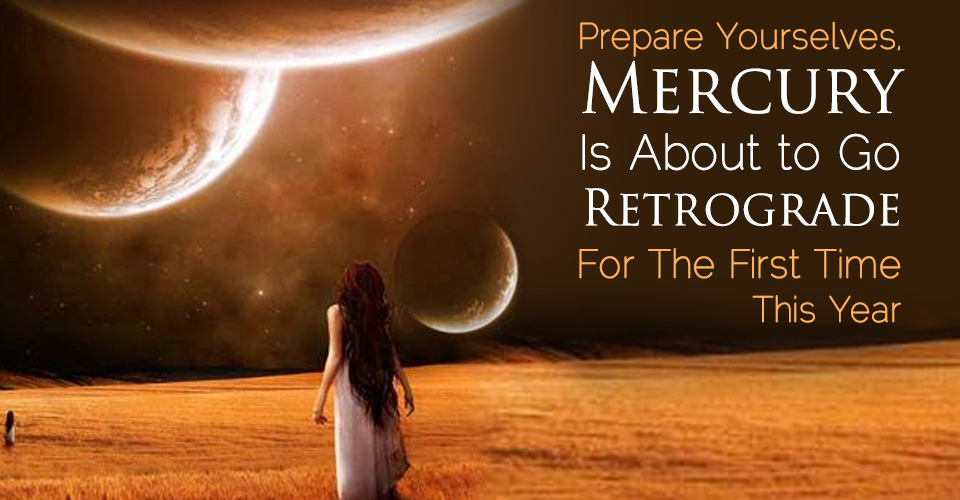 Prepare Yourselves, as Mercury Is About to Go Retrograde For The First Time This Year