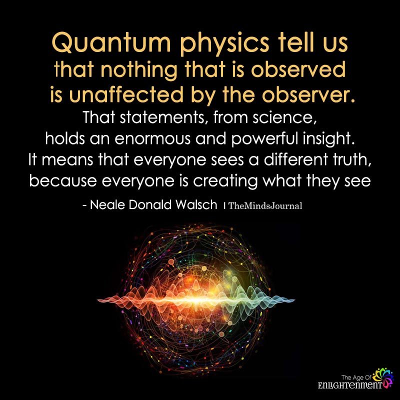 Quantum Physics Tell Us That Nothing That Is Observed Is Unaffected By The Observer