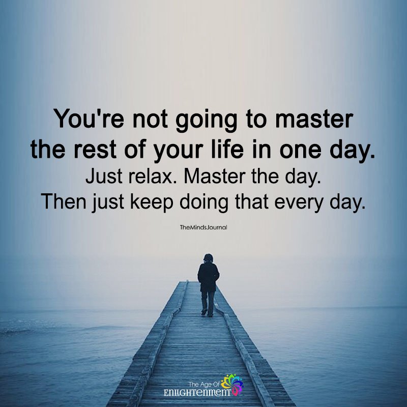You're Not Going To Master The Rest Of Your Life In One Day