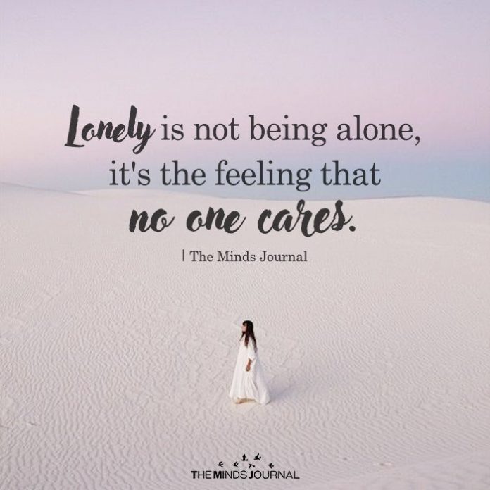 Lonely is not being alone, it’s the feeling that no one cares. Being alone and lonely quotes