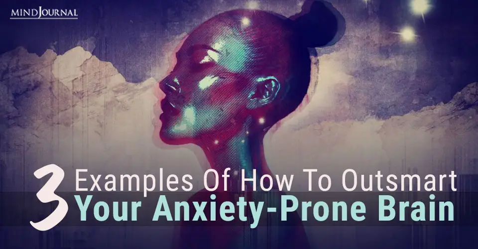 3 Examples of How to Outsmart Your Anxiety-Prone Brain