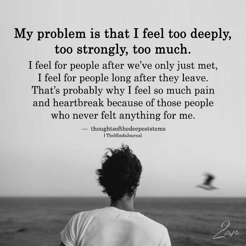 My Problem Is That I Feel Too Deeply, Too Strongly