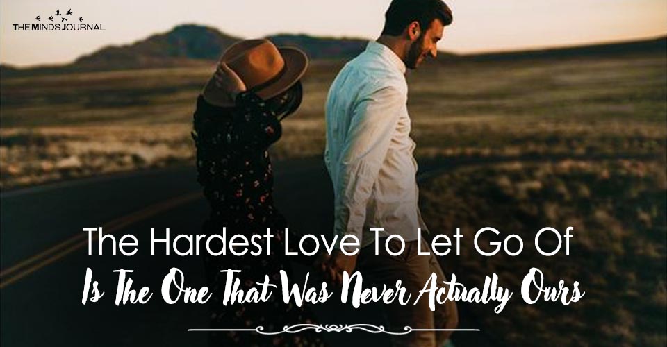 The Hardest Love To Let Go Of Is The One That Was Never Actually Ours
