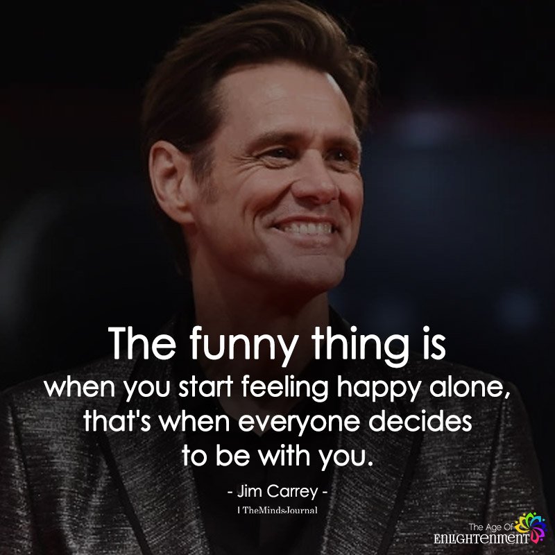 The Funny Thing Is When You Start Feeling Happy Alone - Jim Carrey Quotes