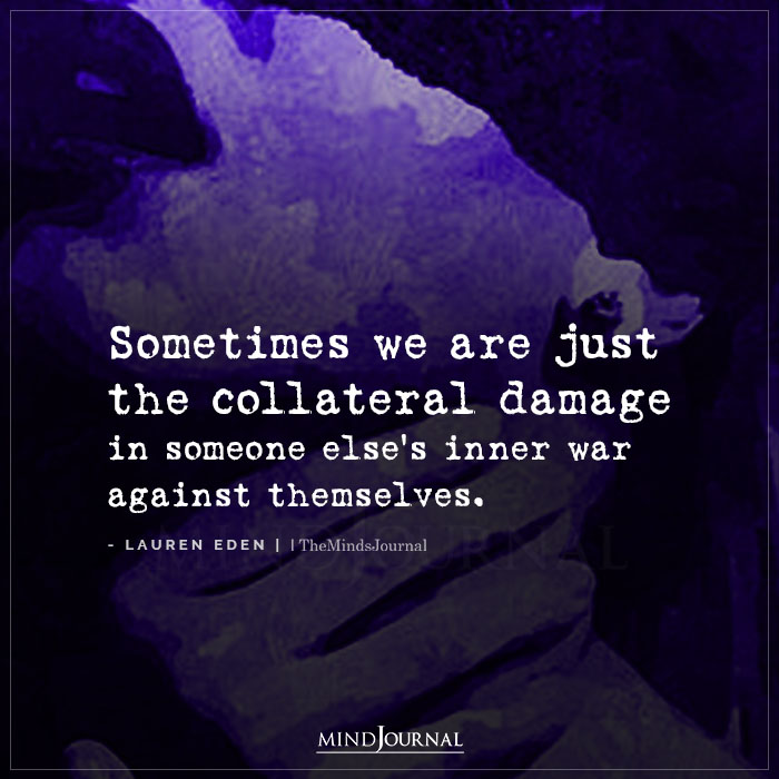 Sometimes We Are Just The Collateral Damage In Someone