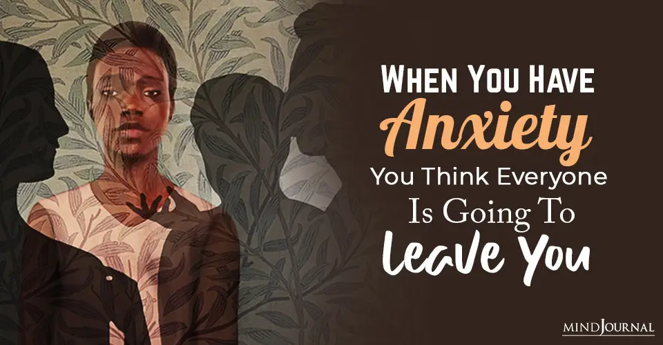 When You Have Anxiety You Think Everyone Is Going To Leave You