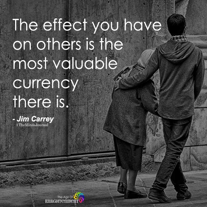 The Effect You Have On Others Is The Most Valuable Currency There Is