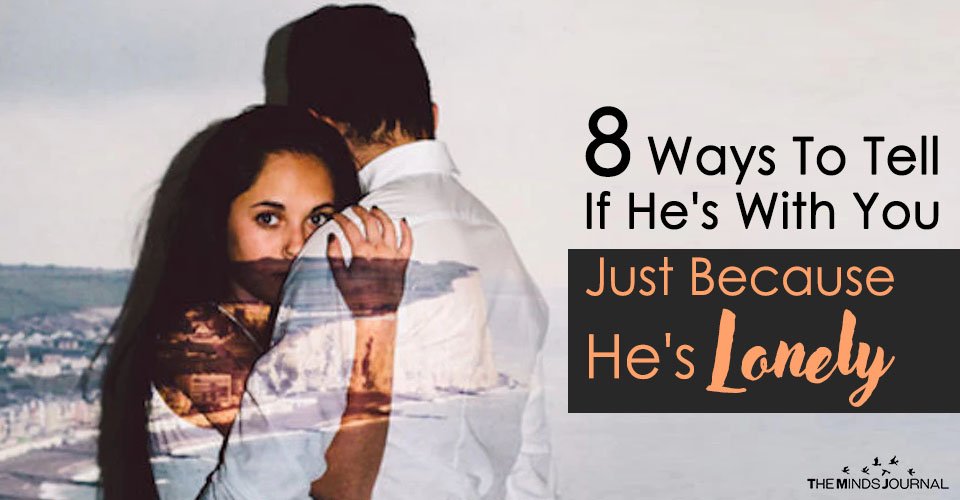 8 Ways To Tell If He’s With You Just Because He’s Lonely