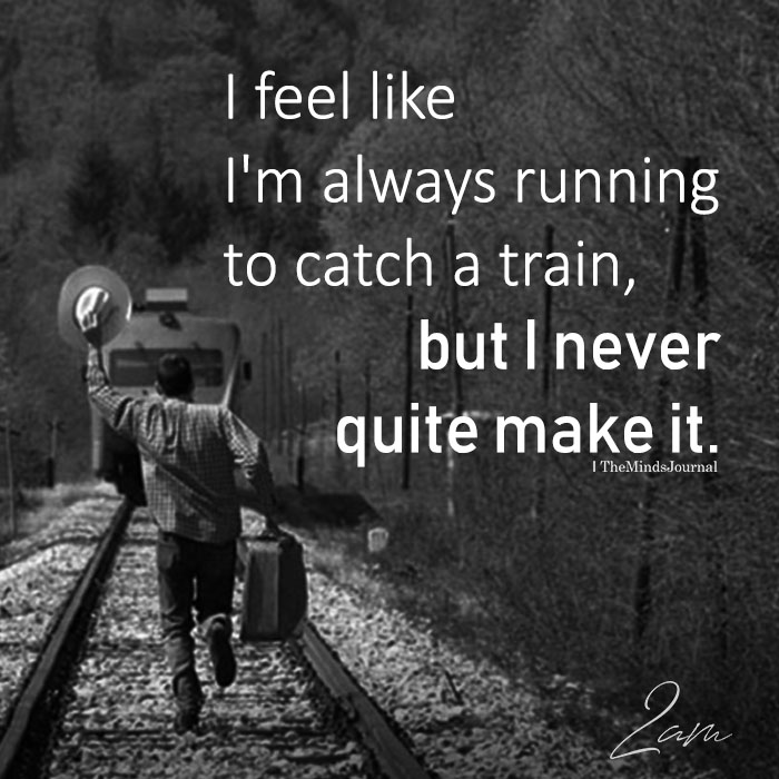 I Feel Like I'm Always Running To Catch A Train