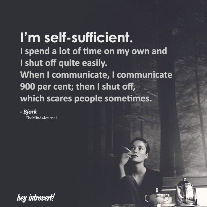 I’m self-sufficient. I spend a lot of time on my own