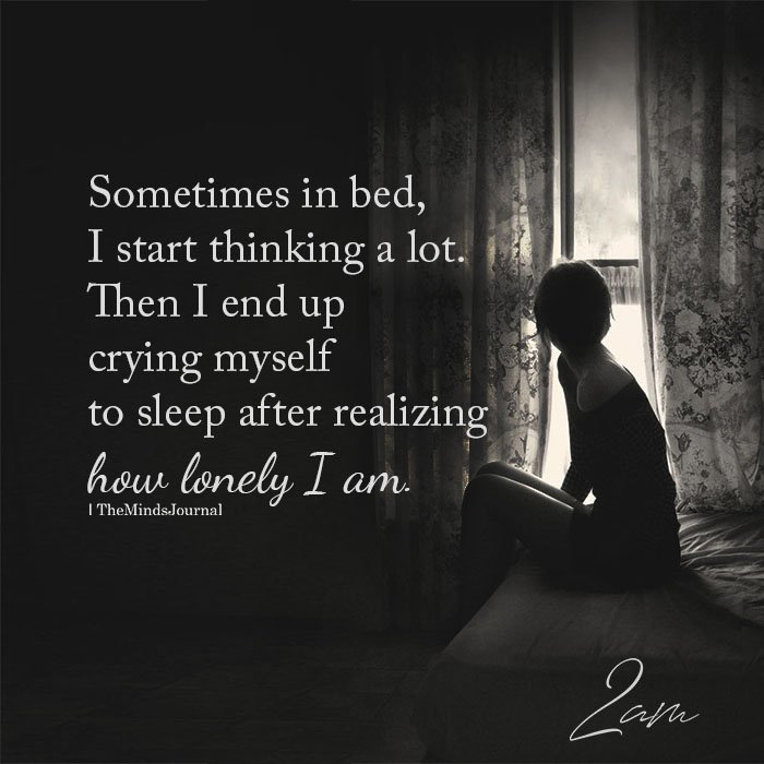 Then I end up crying myself to sleep after realizing how lonely I am. 