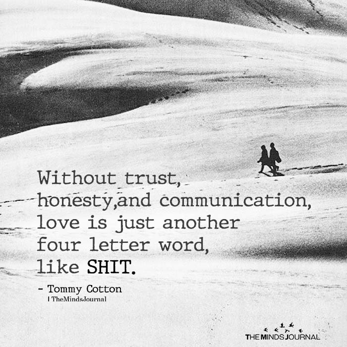 without trust, honesty, and communication love is just another four-letter word, like shit.