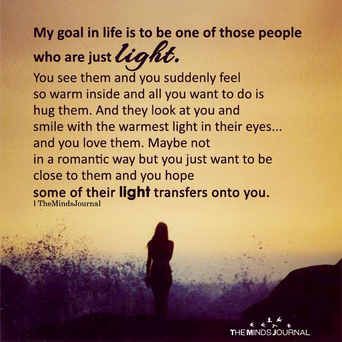 My goal in life is to be one of those people who are just light