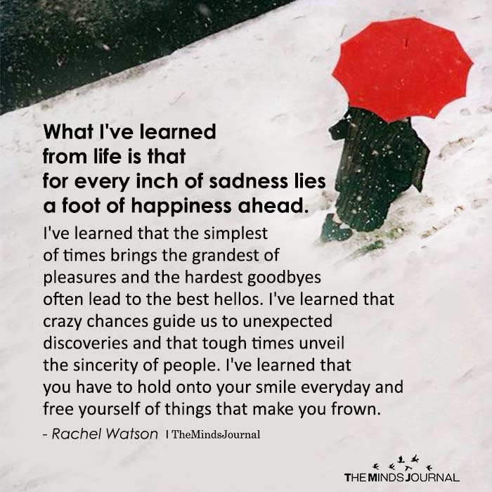 What I've learned from life is that for every inch of sadness lies a foot of happiness ahead