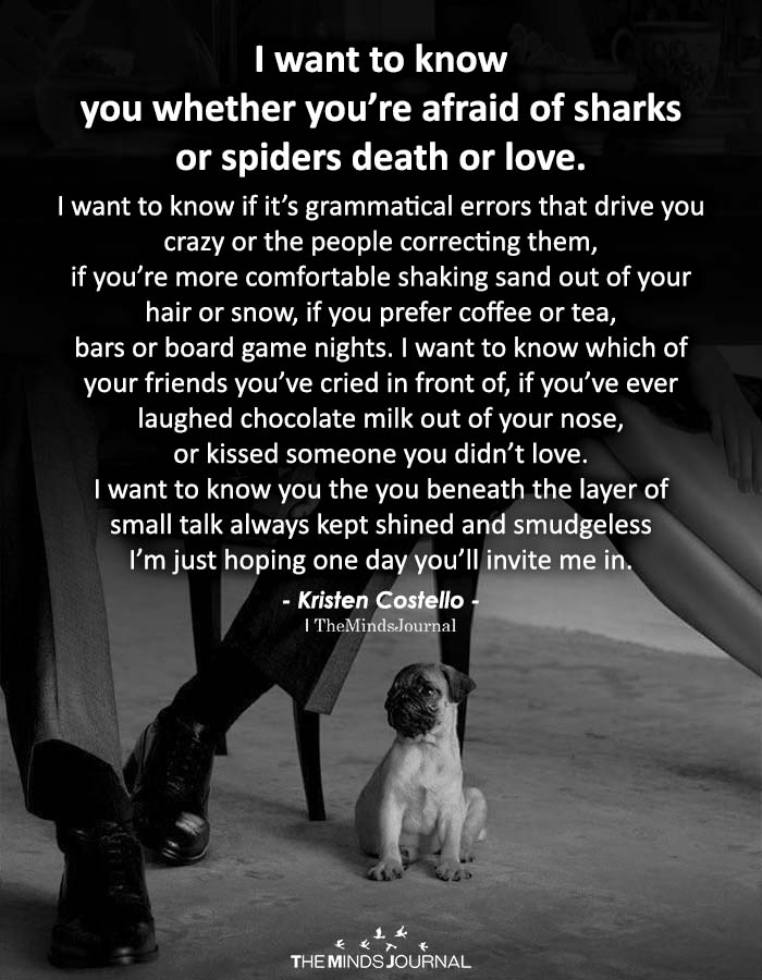 I want to know you whether you’re afraid of sharks or spiders death or love