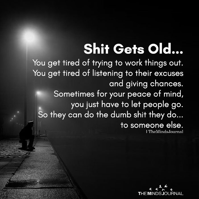 Shit Gets Old... You get tired of trying to work things out