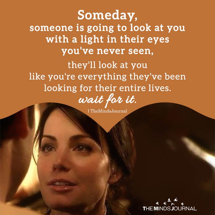 Someday, someone is going to look at you with a light in their eyes