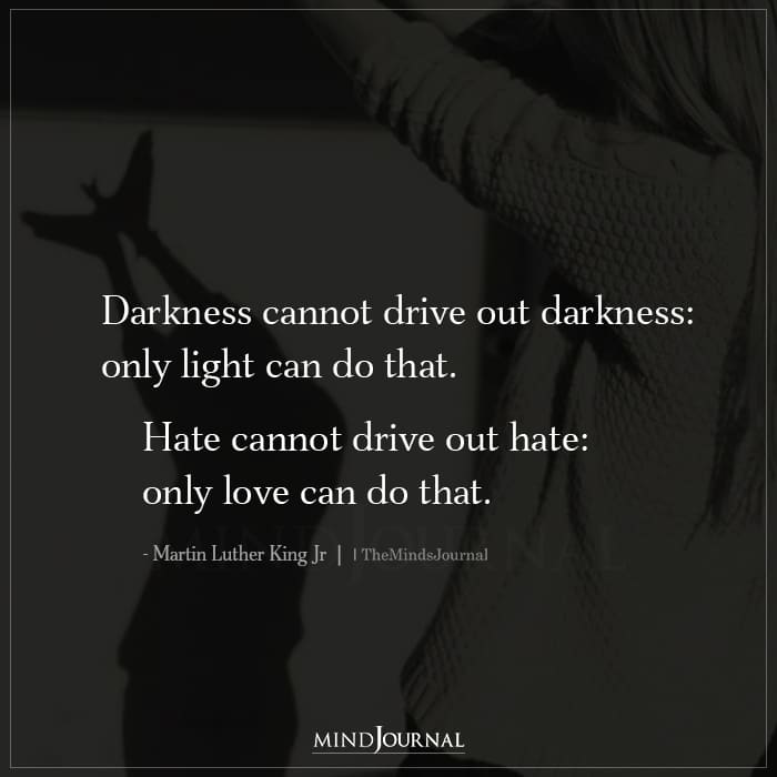 Darkness cannot drive out darkness only light can
