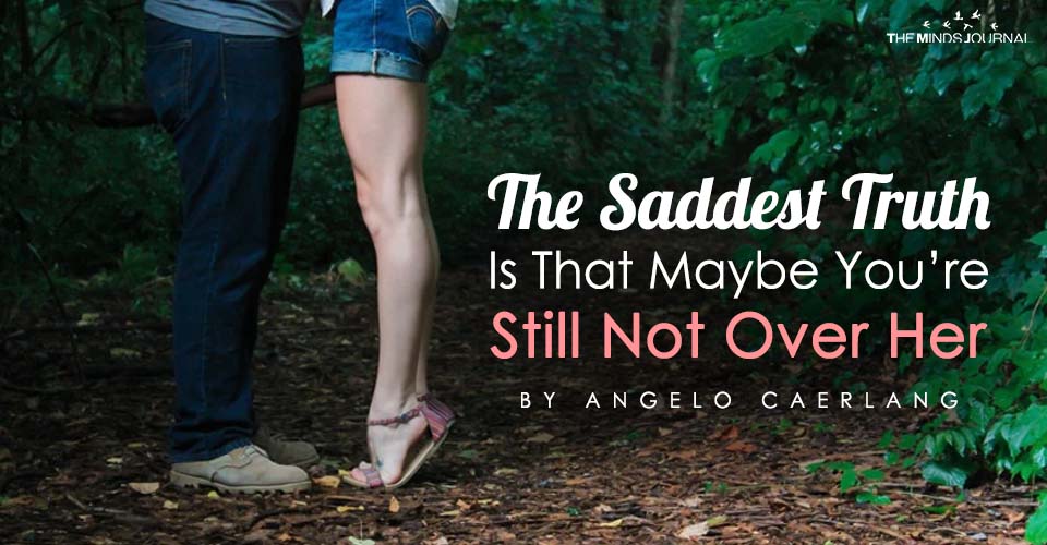 The Saddest Truth Is That Maybe You’re Still Not Over Her