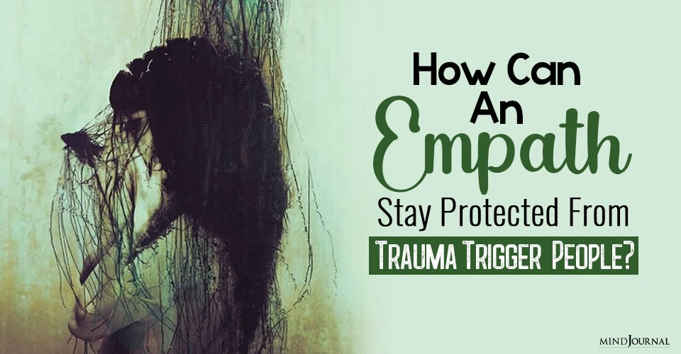 How Can Empaths Protect Their Energy From Trauma Trigger People?