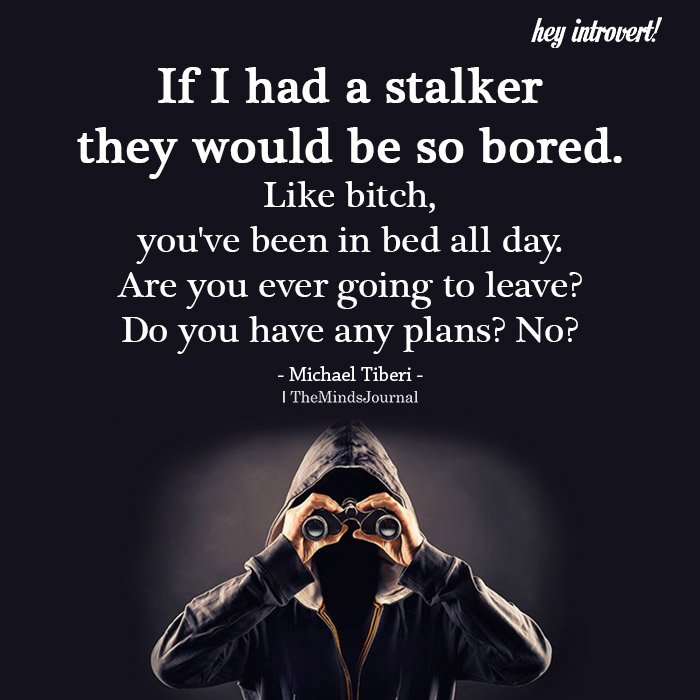 If I had a stalker they would be so bored