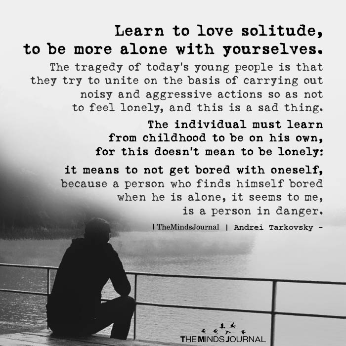 Learn To Love Solitude, To Be More Alone With Yourselves
