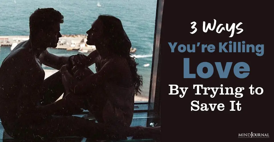 3 Ways You’re Killing Love By Trying to Save It