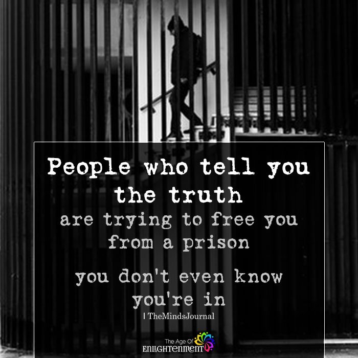 People who tell you the truth are trying to free you from a prison