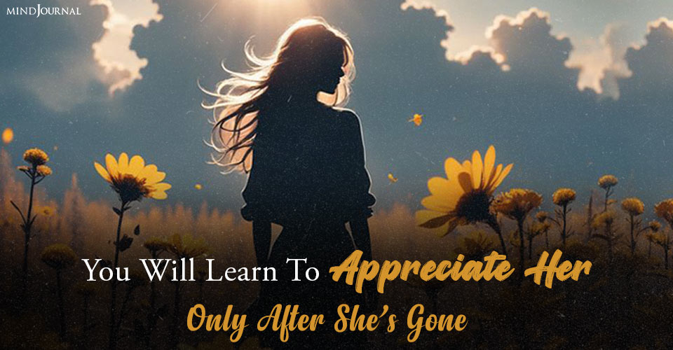 You Will Learn To Appreciate Her, Only After She’s Gone