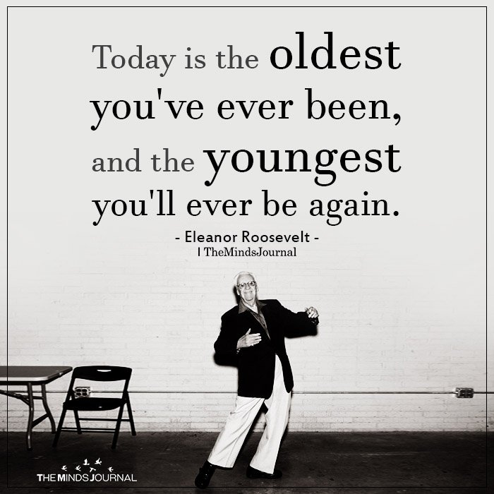Today is the oldest you've ever been