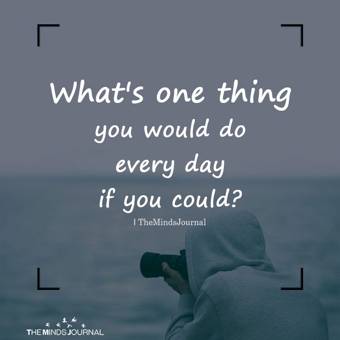 What's one thing you would do every day if you could