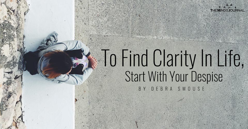 To Find Clarity In Life Start With Your Despise