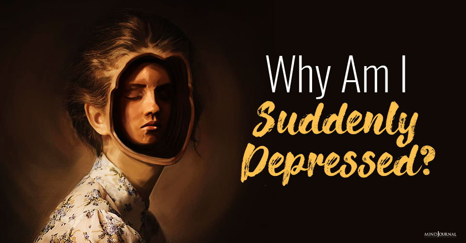 Suddenly Depressed: Why Your Depression Seems To Come Out Of Nowhere