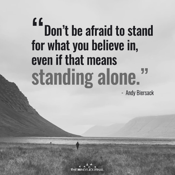 Dont be afraid to stand for what you believe in even if that means standing alone