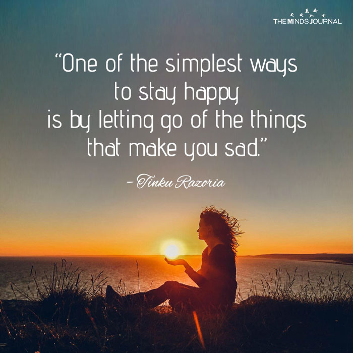 One of the simplest ways to stay happy is by letting go of the things that make you sad.