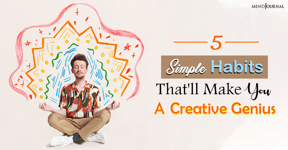 5 Simple Habits That’ll Make You A Creative Genius