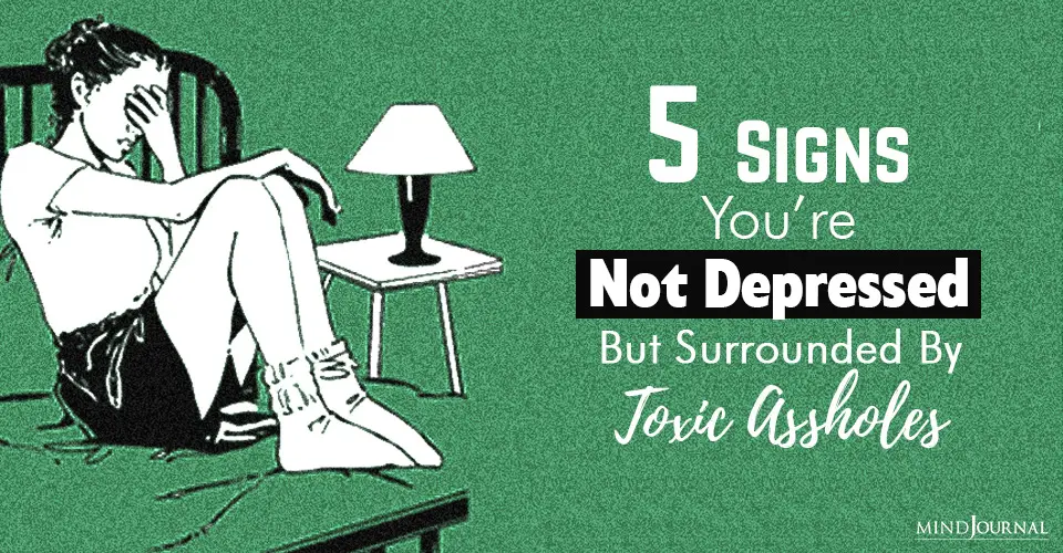 Signs You Are Not Depressed, But Surrounded By Toxic Assholes