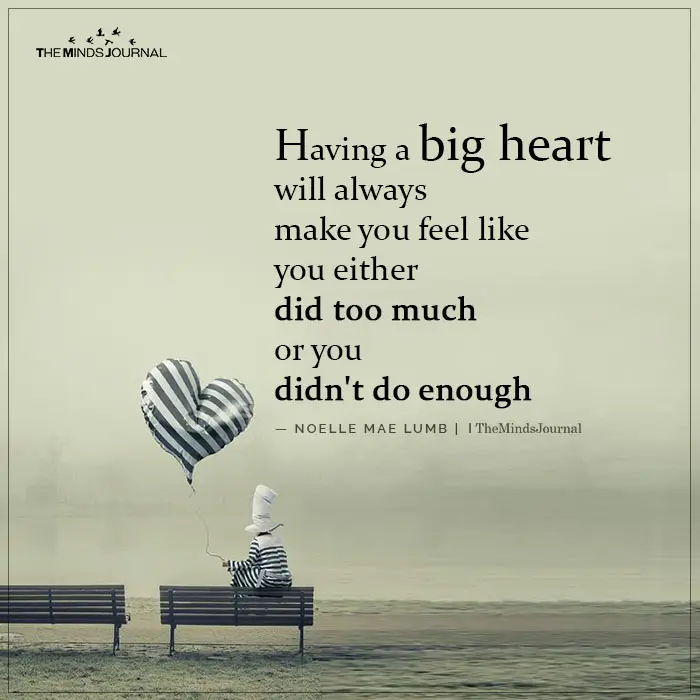 Having A Big Heart Will Always Make You Feel Like You Either Did Too Much
