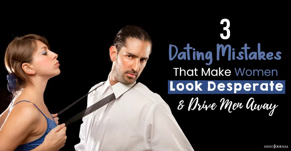 3 Dating Mistakes That Make Women Look Desperate and Drive Men Away