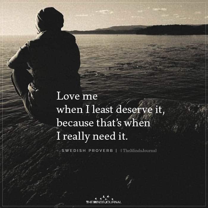 Love Me When I Least Deserve It, Because That’s When I Really Need It.