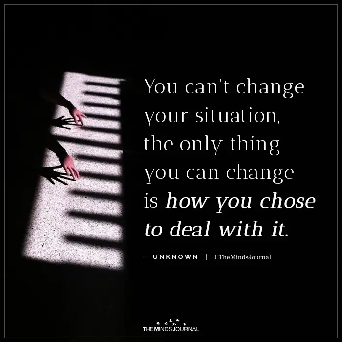 The Only Thing You Can Change Is How You Chose To Deal With It