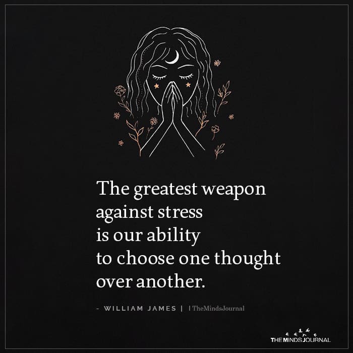 The greatest weapon against stress is our ability to choose one thought over another.