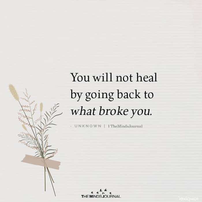 You Will Not Heal By Going Back To What Broke You